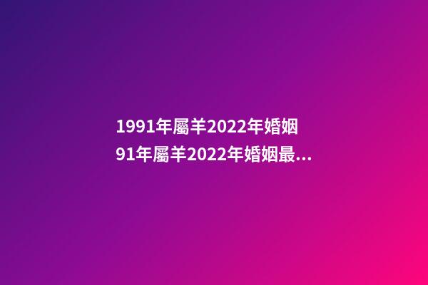 1991年屬羊2022年婚姻 91年屬羊2022年婚姻最終歸宿，91年屬羊人注定的婚姻-第1張-觀點-玄機派